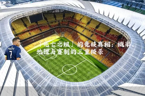「死亡之组」的竞技真相：概率、地理与赛制的三重绞杀