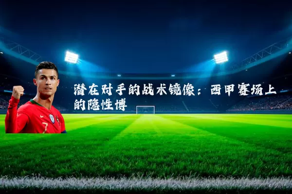 潜在对手的战术镜像：西甲赛场上的隐性博弈