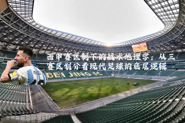 西甲赛区制下的战术地理学：从三赛区划分看现代足球的底层逻辑
