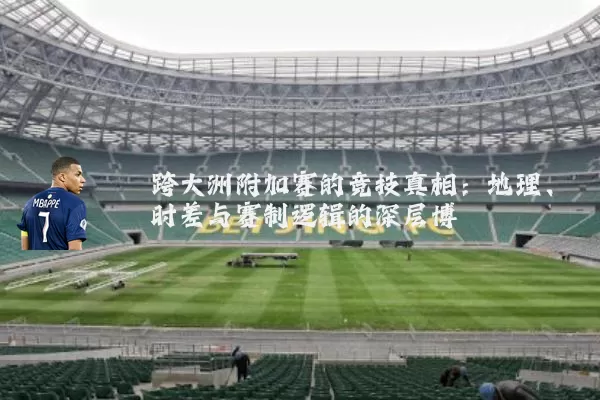 跨大洲附加赛的竞技真相：地理、时差与赛制逻辑的深层博弈