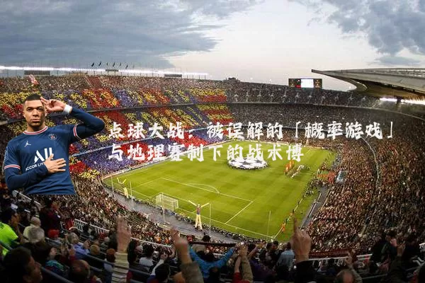 点球大战：被误解的「概率游戏」与地理赛制下的战术博弈
