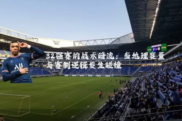 32强赛的战术暗流：当地理变量与赛制逻辑发生碰撞