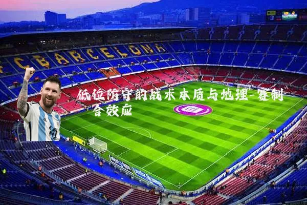 低位防守的战术本质与地理-赛制耦合效应