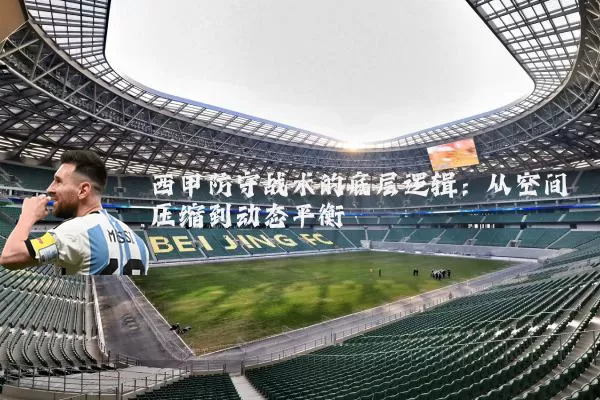 西甲防守战术的底层逻辑:从空间压缩到动态平衡