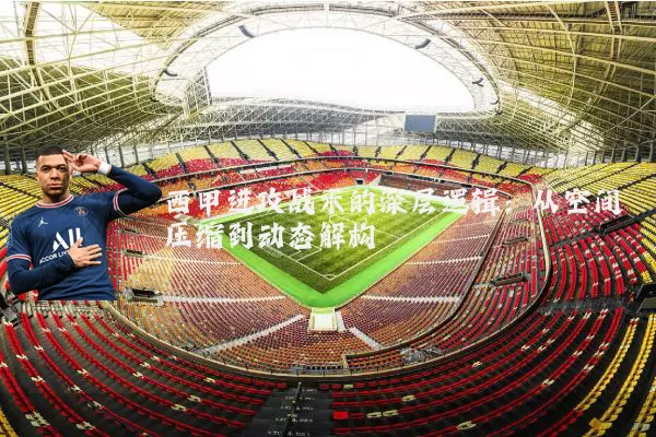 西甲进攻战术的深层逻辑：从空间压缩到动态解构