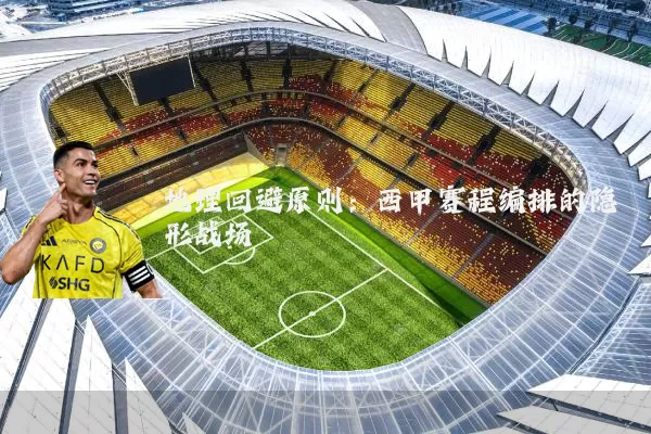 地理回避原则:西甲赛程编排的隐形战场