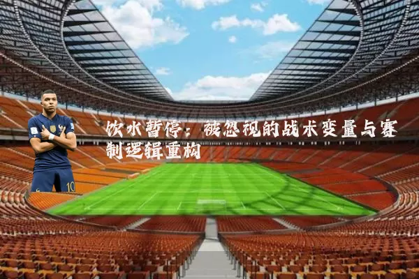饮水暂停:被忽视的战术变量与赛制逻辑重构
