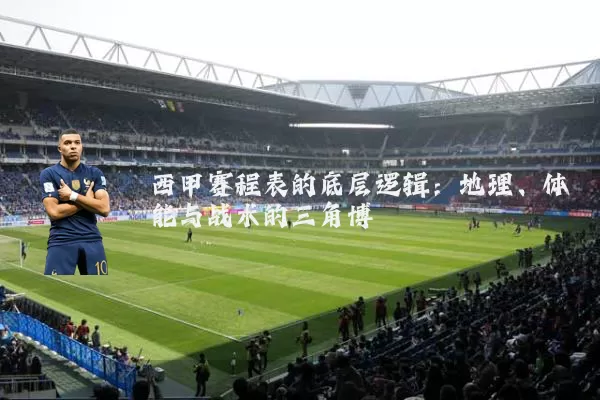 西甲赛程表的底层逻辑：地理、体能与战术的三角博弈