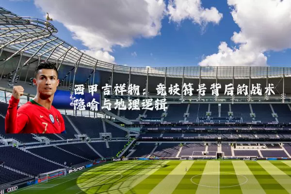 西甲吉祥物:竞技符号背后的战术隐喻与地理逻辑