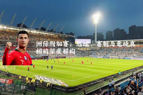 洲际附加赛:地理、赛制与竞技真相的深度解构