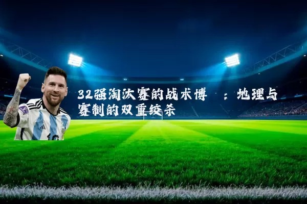 32强淘汰赛的战术博弈：地理与赛制的双重绞杀