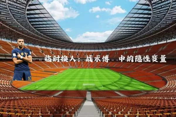 临时换人：战术博弈中的隐性变量